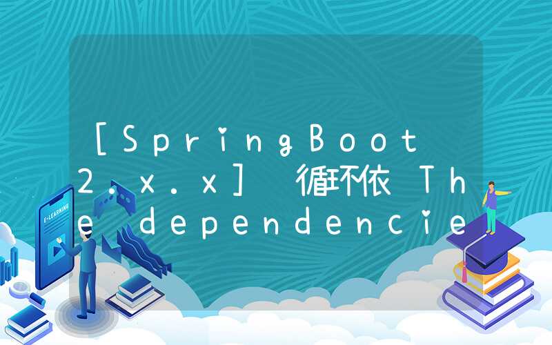 [SpringBoot 2.x.x] 循环依赖The dependencies of some of the beans in the application context form a cycle