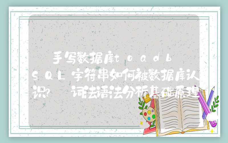 【手写数据库toadb】SQL字符串如何被数据库认识？ 词法语法分析基础原理，常用工具