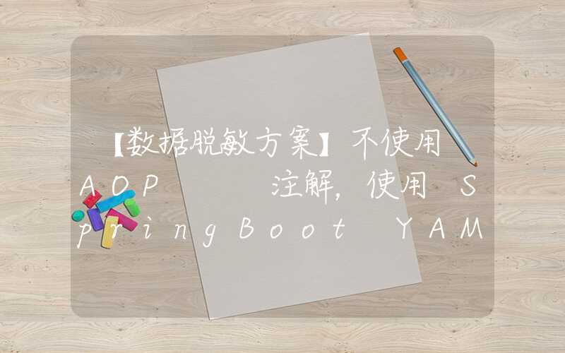 【数据脱敏方案】不使用 AOP + 注解，使用 SpringBoot+YAML 实现