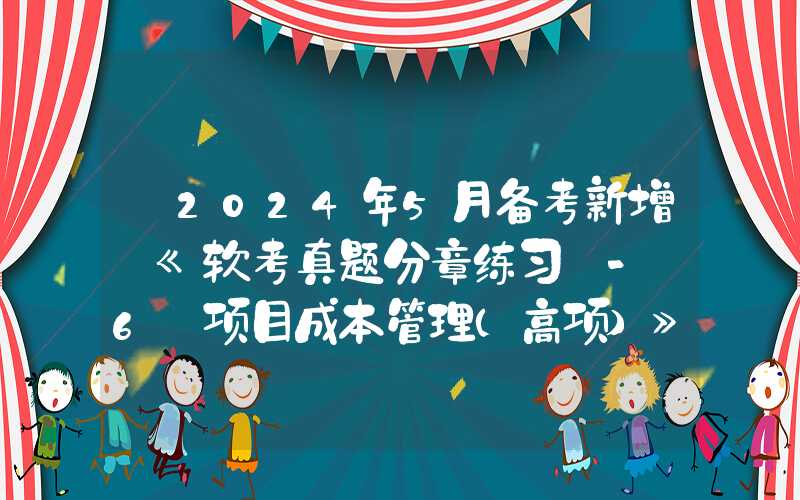 【2024年5月备考新增】《软考真题分章练习 - 6 项目成本管理（高项）》