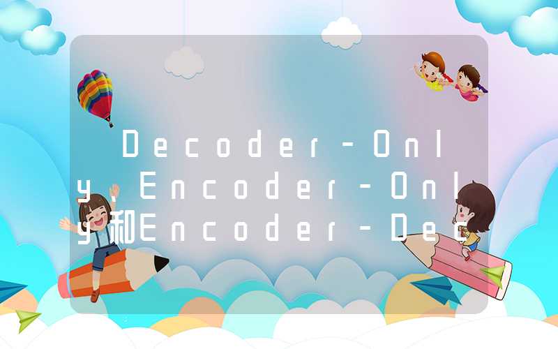 【Decoder-Only、Encoder-Only和Encoder-Decoder大模型架构区别、优缺点以及使用其架构的模型示例】