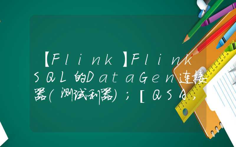 【Flink】FlinkSQL的DataGen连接器（测试利器）