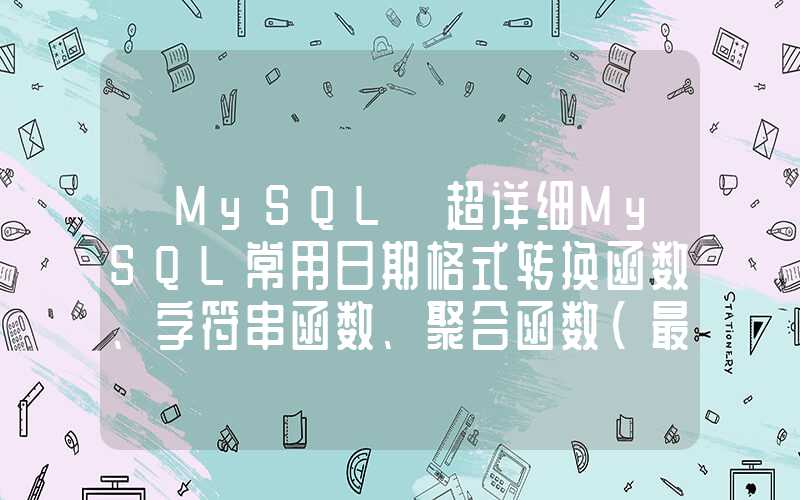 【MySQL】超详细MySQL常用日期格式转换函数、字符串函数、聚合函数（最新版）