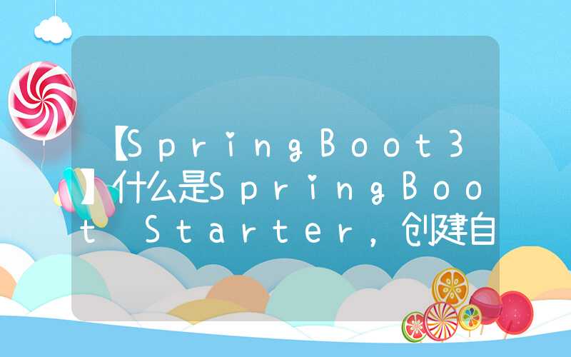 【SpringBoot3】什么是SpringBoot Starter，创建自己的Starter