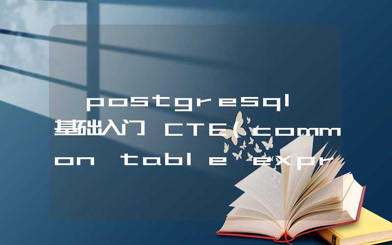 【postgresql 基础入门】CTE(common table expression)让你轻松写出复杂多变的嵌套SQL，同时SQL也可以递归树的遍历查询