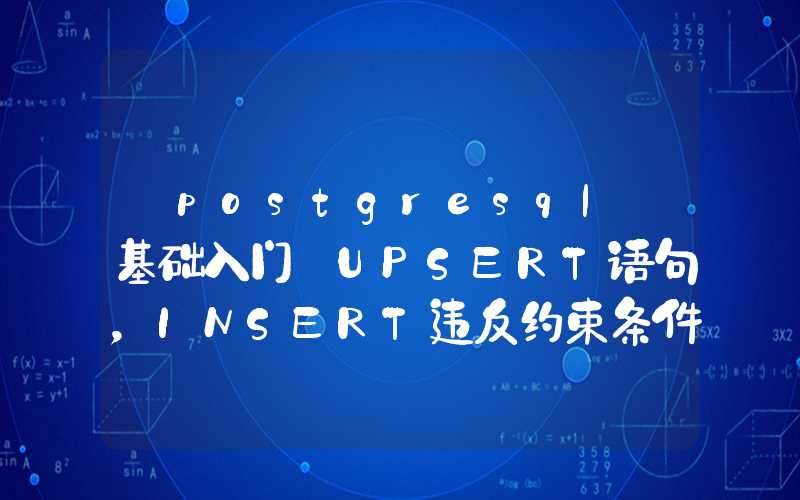 【postgresql 基础入门】UPSERT语句，INSERT违反约束条件时可以转变为UPDATE语句，UPDATE与INSERT的合体