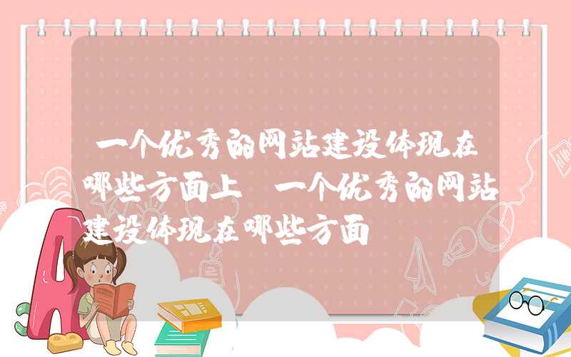 一个优秀的网站建设体现在哪些方面上-一个优秀的网站建设体现在哪些方面