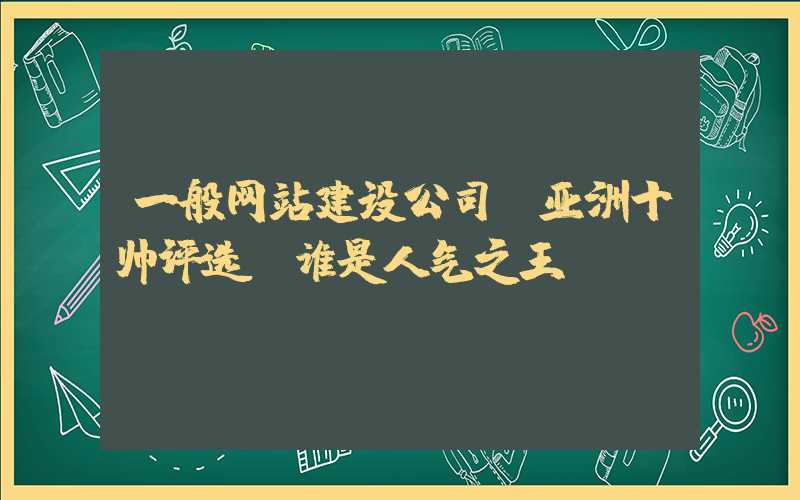 一般网站建设公司：亚洲十帅评选：谁是人气之王？