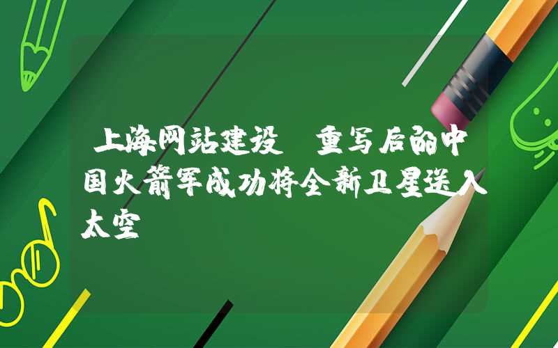 上海网站建设：重写后的中国火箭军成功将全新卫星送入太空