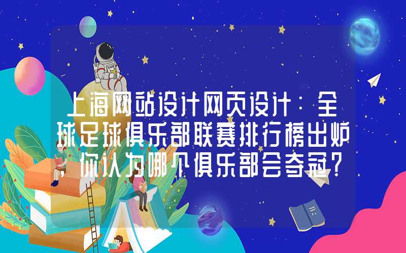 上海网站设计网页设计：全球足球俱乐部联赛排行榜出炉，你认为哪个俱乐部会夺冠？-世界最强足球俱乐部排名