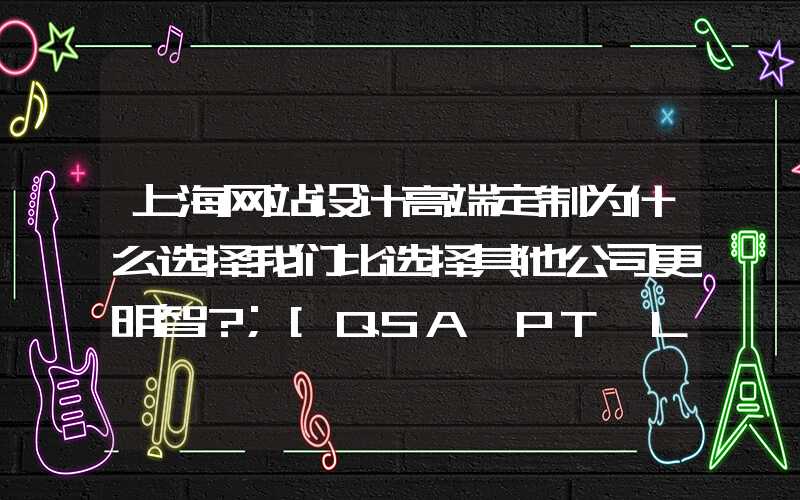 上海网站设计高端定制为什么选择我们比选择其他公司更明智？