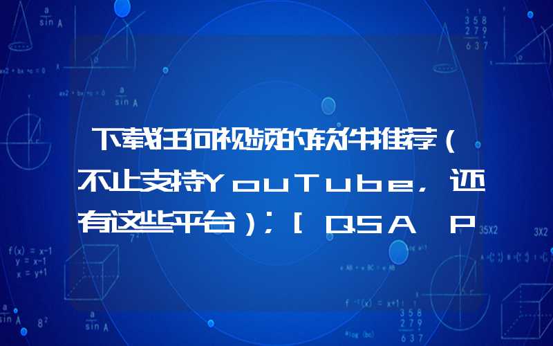 下载任何视频的软件推荐（不止支持YouTube，还有这些平台）