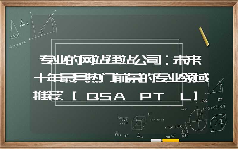 专业的网站建站公司：未来十年最具热门前景的专业领域推荐