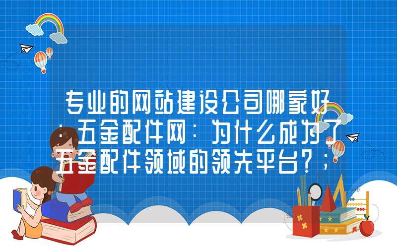 专业的网站建设公司哪家好：五金配件网：为什么成为了五金配件领域的领先平台？