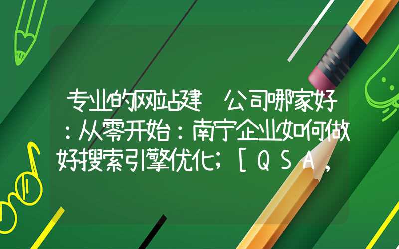 专业的网站建设公司哪家好：从零开始：南宁企业如何做好搜索引擎优化