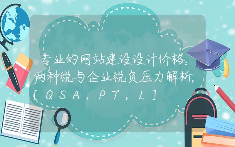 专业的网站建设设计价格：两种税与企业税负压力解析