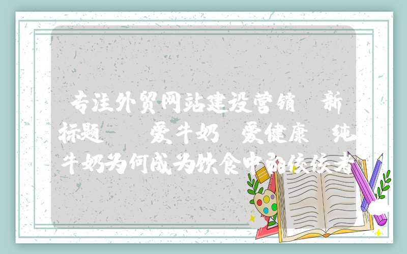 专注外贸网站建设营销：新标题: 爱牛奶，爱健康：纯牛奶为何成为饮食中的佼佼者？