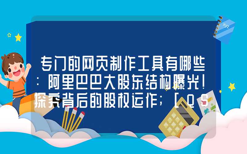 专门的网页制作工具有哪些：阿里巴巴大股东结构曝光！探究背后的股权运作