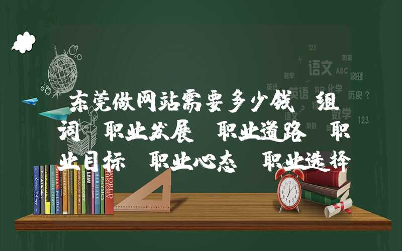 东莞做网站需要多少钱：组词：职业发展、职业道路、职业目标、职业心态、职业选择