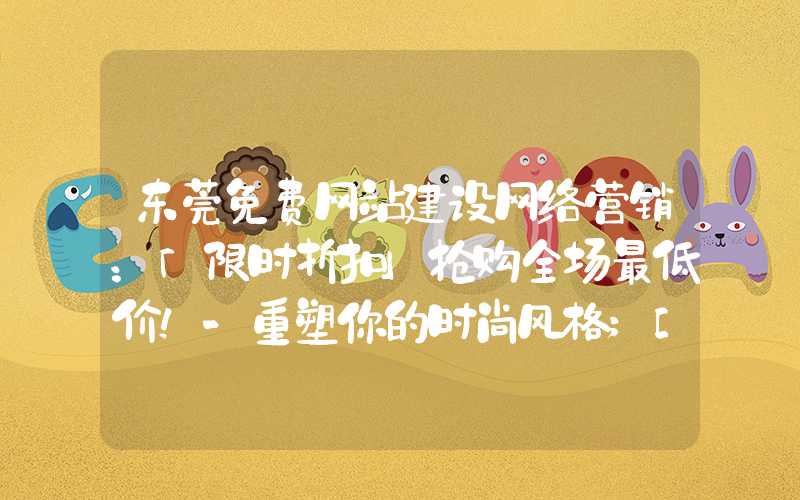 东莞免费网站建设网络营销：「限时折扣」抢购全场最低价！-重塑你的时尚风格