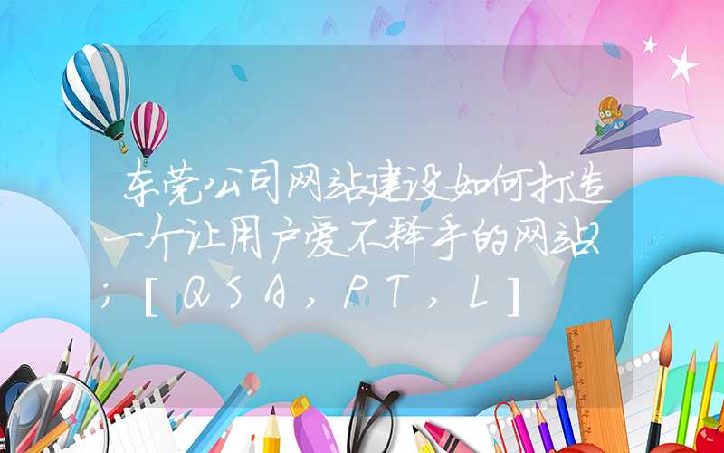 东莞公司网站建设如何打造一个让用户爱不释手的网站？