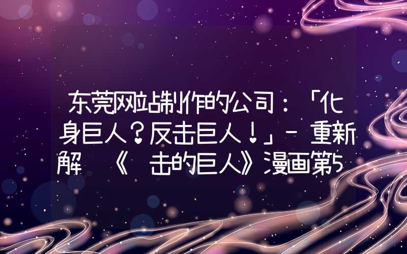 东莞网站制作的公司：「化身巨人？反击巨人！」-重新解读《进击的巨人》漫画第50话