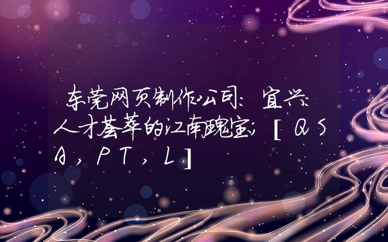 东莞网页制作公司：宜兴：人才荟萃的江南瑰宝