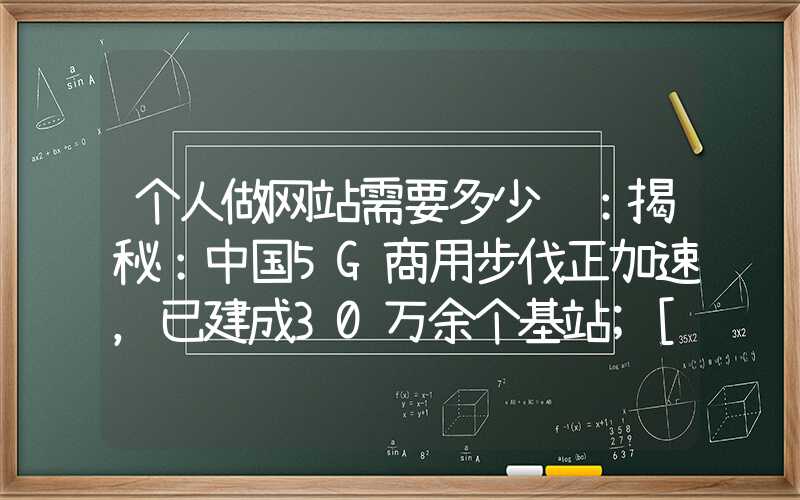 个人做网站需要多少钱：揭秘：中国5G商用步伐正加速，已建成30万余个基站