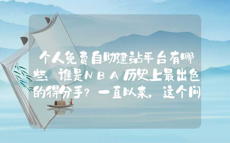 个人免费自助建站平台有哪些：谁是NBA历史上最出色的得分手？一直以来，这个问题备受关注。今天，我们来看看小谢排行榜，看看他认为哪些球员是历史上最伟大的得分手。