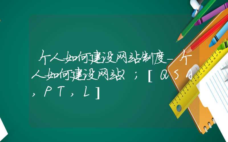 个人如何建设网站制度-个人如何建设网站？