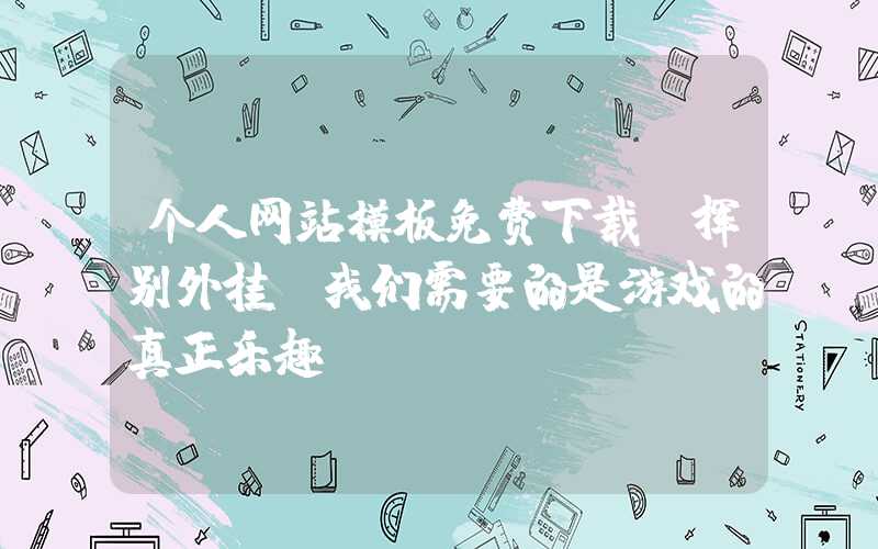 个人网站模板免费下载：挥别外挂，我们需要的是游戏的真正乐趣！