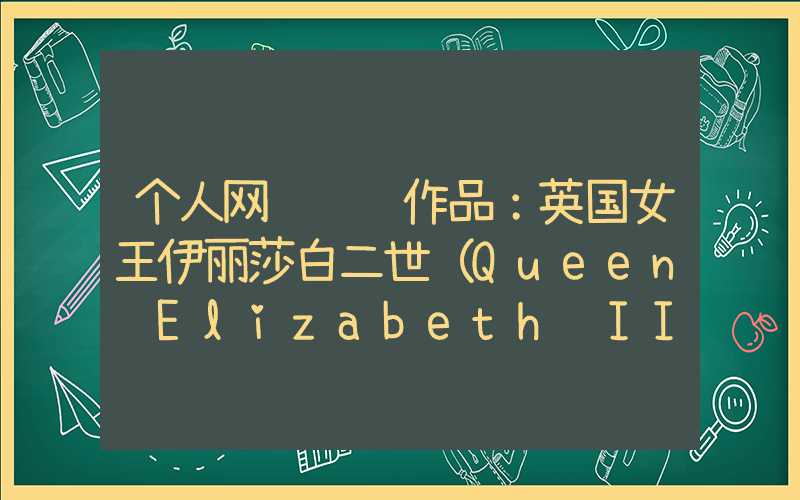 个人网页设计作品：英国女王伊丽莎白二世（Queen Elizabeth II）：权力、财富与幸福