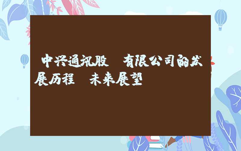 中兴通讯股份有限公司的发展历程及未来展望