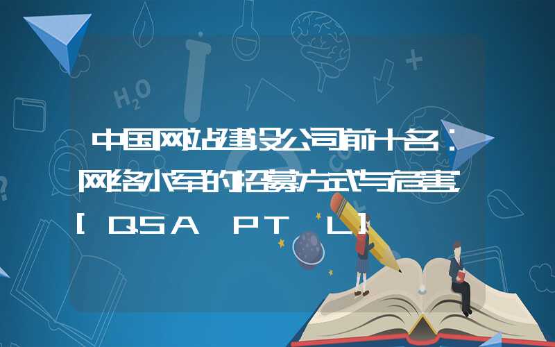 中国网站建设公司前十名：网络水军的招募方式与危害