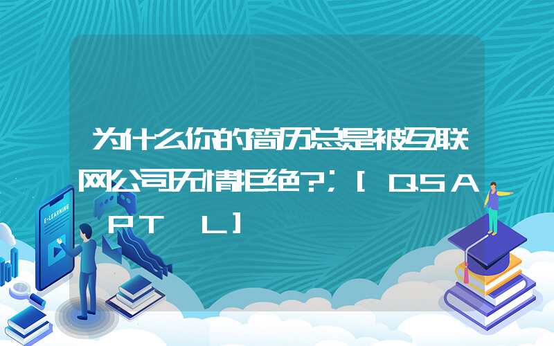 为什么你的简历总是被互联网公司无情拒绝？