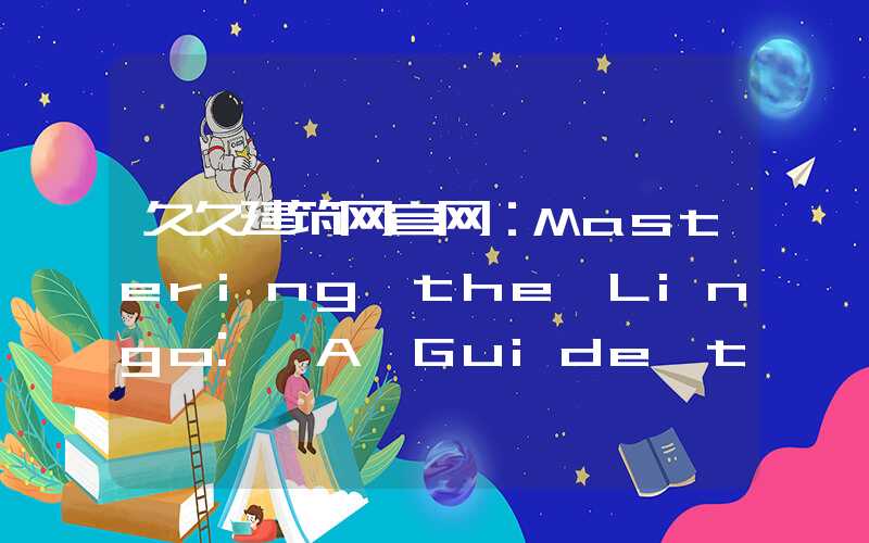 久久建筑网官网：Mastering the Lingo: A Guide to Understanding Essential Computer Terminology