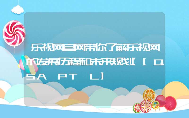 乐视网官网带你了解乐视网的发展历程和未来规划