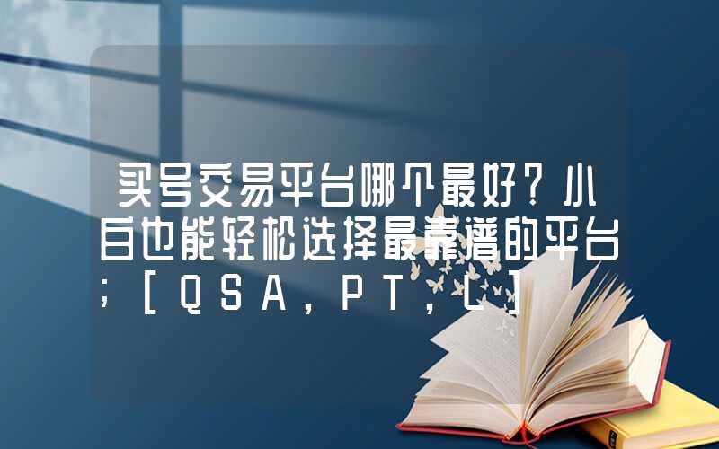 买号交易平台哪个最好？小白也能轻松选择最靠谱的平台