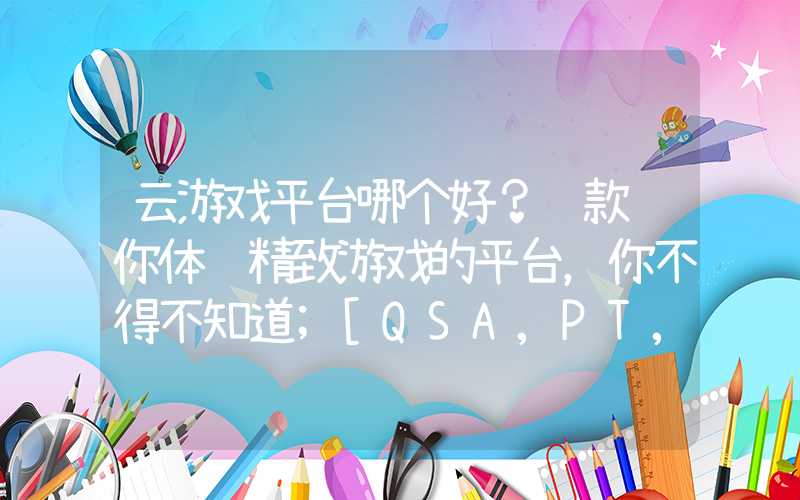 云游戏平台哪个好？这款让你体验精致游戏的平台，你不得不知道