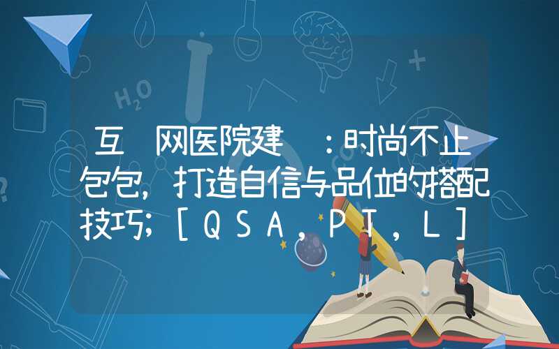 互联网医院建设：时尚不止包包，打造自信与品位的搭配技巧