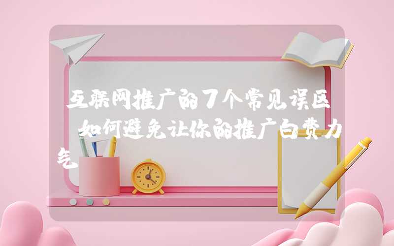 互联网推广的7个常见误区（如何避免让你的推广白费力气）