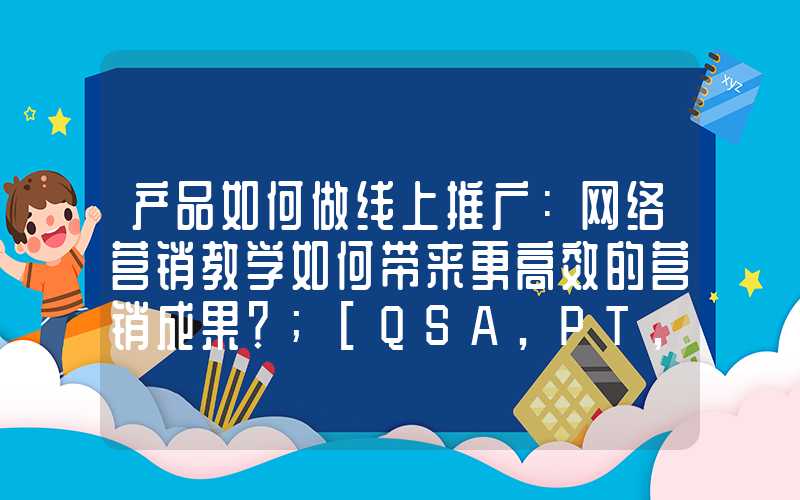 产品如何做线上推广：网络营销教学如何带来更高效的营销成果？