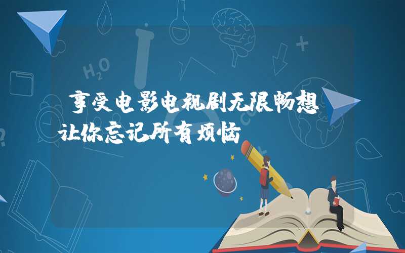 享受电影电视剧无限畅想，让你忘记所有烦恼