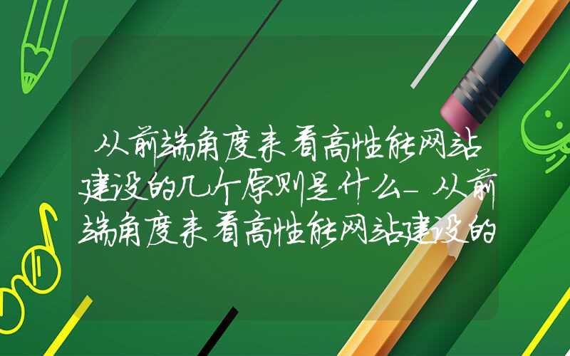 从前端角度来看高性能网站建设的几个原则是什么-从前端角度来看高性能网站建设的几个原则