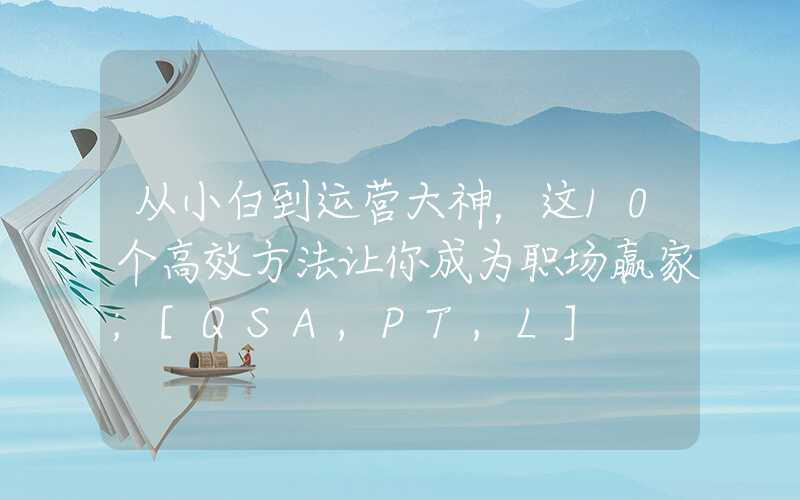 从小白到运营大神，这10个高效方法让你成为职场赢家