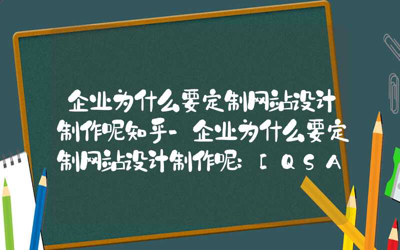 企业为什么要定制网站设计制作呢知乎-企业为什么要定制网站设计制作呢