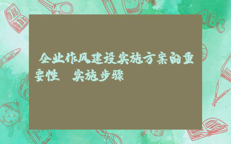 企业作风建设实施方案的重要性及实施步骤