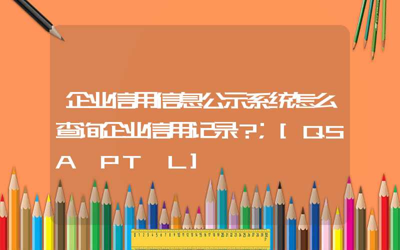 企业信用信息公示系统怎么查询企业信用记录？