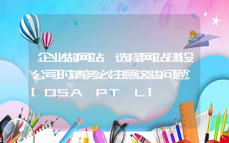 企业做网站，选择网站建设公司时请务必注意这些问题