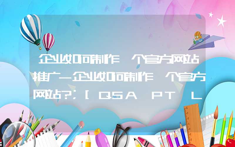 企业如何制作一个官方网站推广-企业如何制作一个官方网站？